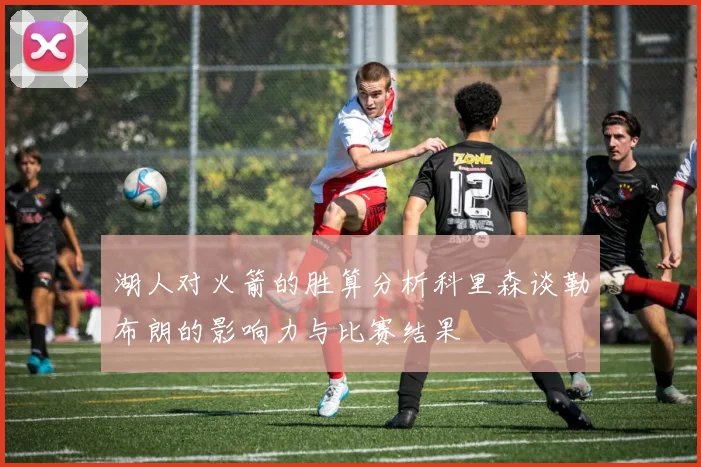 湖人对火箭的胜算分析科里森谈勒布朗的影响力与比赛结果