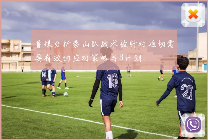 鲁媒分析泰山队战术被针对迫切需要有效的应对策略与B计划