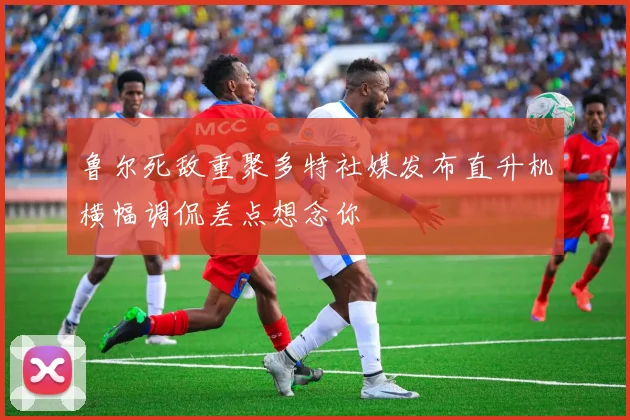 鲁尔死敌重聚多特社媒发布直升机横幅调侃差点想念你