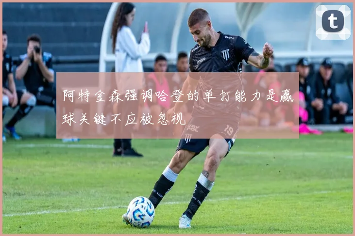 阿特金森强调哈登的单打能力是赢球关键不应被忽视