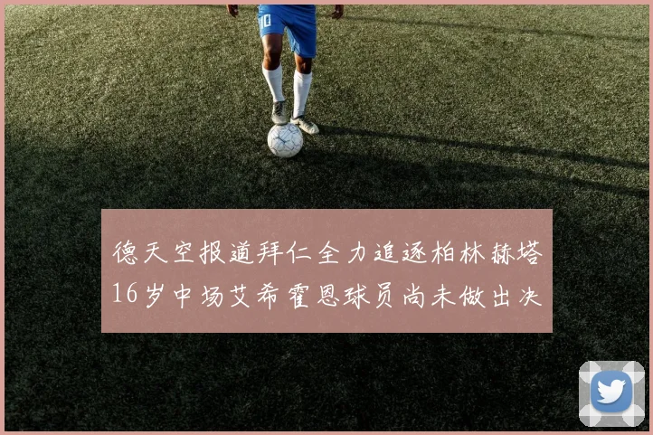 德天空报道拜仁全力追逐柏林赫塔16岁中场艾希霍恩球员尚未做出决定