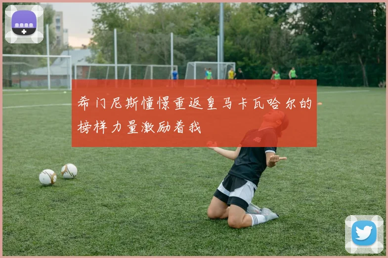 希门尼斯憧憬重返皇马卡瓦哈尔的榜样力量激励着我