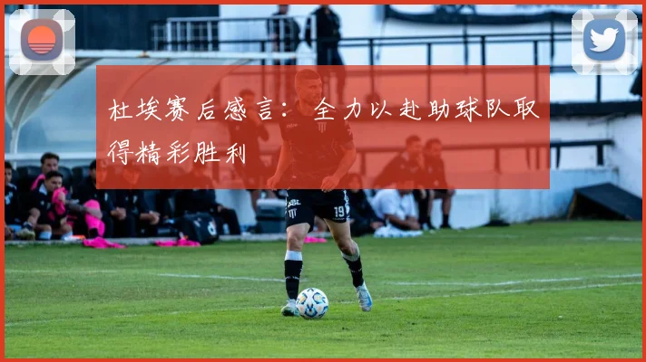 杜埃赛后感言：全力以赴助球队取得精彩胜利