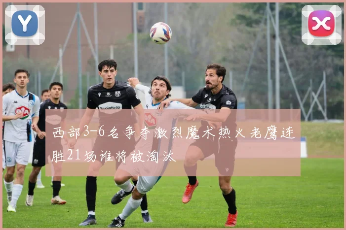 西部3-6名争夺激烈魔术热火老鹰连胜21场谁将被淘汰