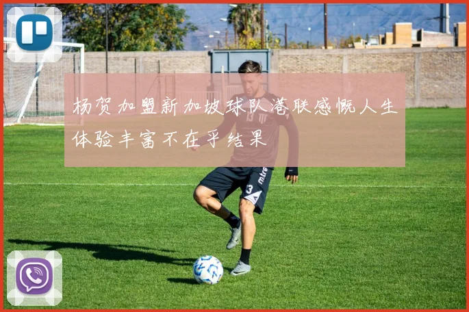杨贺加盟新加坡球队港联感慨人生体验丰富不在乎结果
