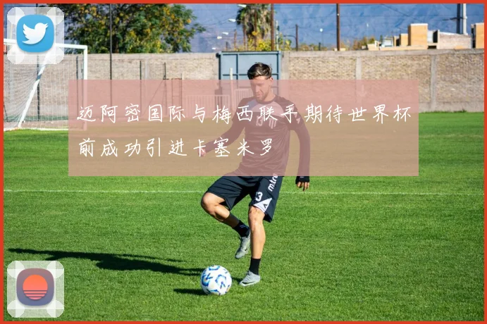 迈阿密国际与梅西联手期待世界杯前成功引进卡塞米罗