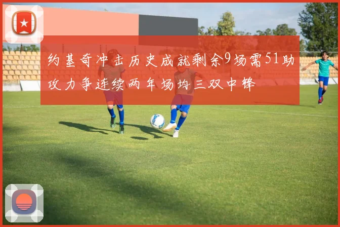 约基奇冲击历史成就剩余9场需51助攻力争连续两年场均三双中锋