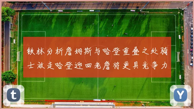 铁林分析詹姆斯与哈登重叠之处骑士放走哈登迎回老詹将更具竞争力