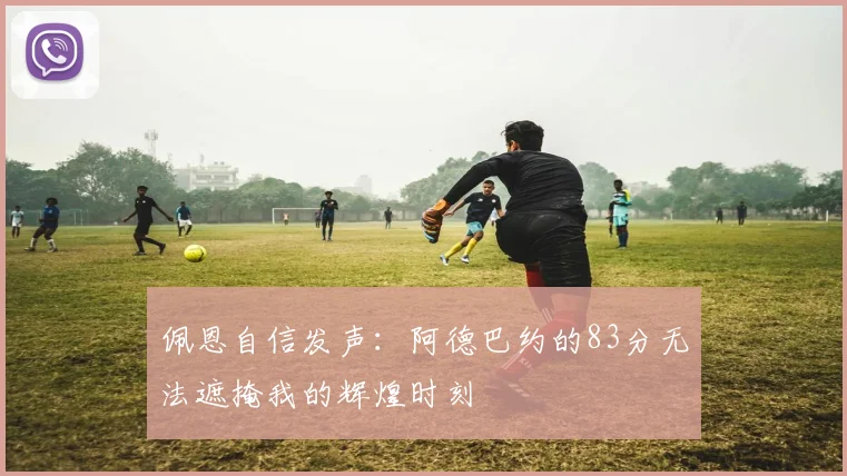 佩恩自信发声：阿德巴约的83分无法遮掩我的辉煌时刻