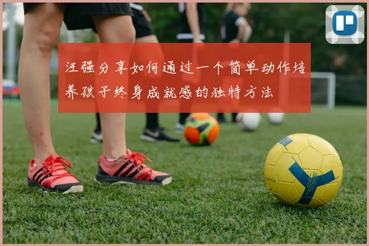 汪强分享如何通过一个简单动作培养孩子终身成就感的独特方法