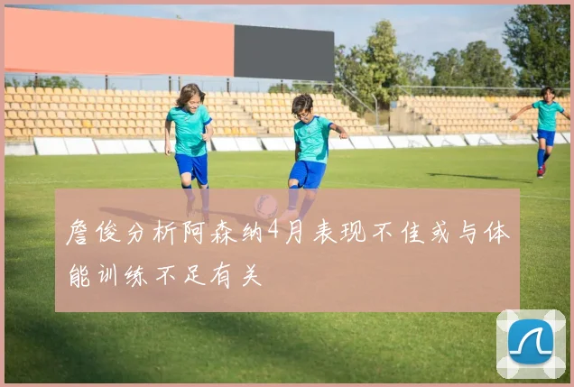 詹俊分析阿森纳4月表现不佳或与体能训练不足有关
