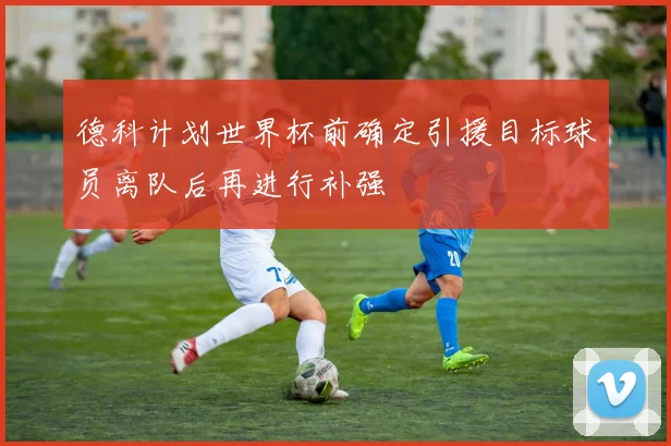 德科计划世界杯前确定引援目标球员离队后再进行补强