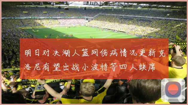明日对决湖人篮网伤病情况更新克洛尼有望出战小波特等四人缺席