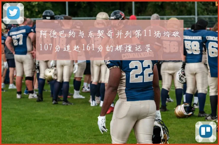 阿德巴约与东契奇并列第11场均砍107分追赶161分的辉煌记录