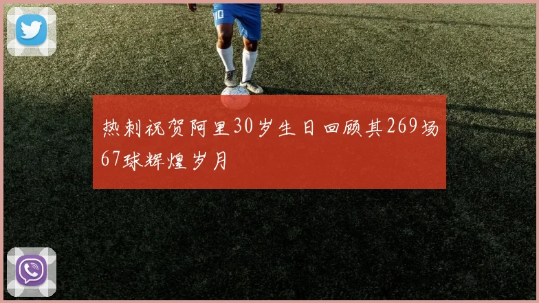 热刺祝贺阿里30岁生日回顾其269场67球辉煌岁月