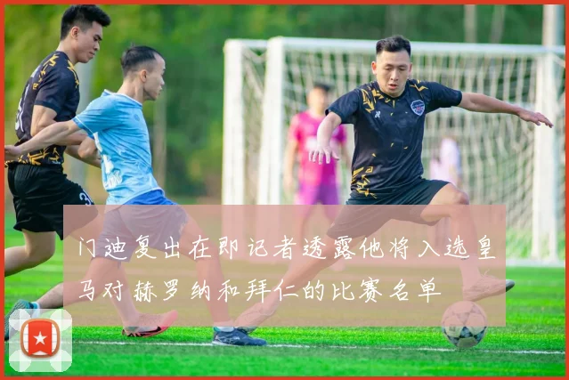 门迪复出在即记者透露他将入选皇马对赫罗纳和拜仁的比赛名单
