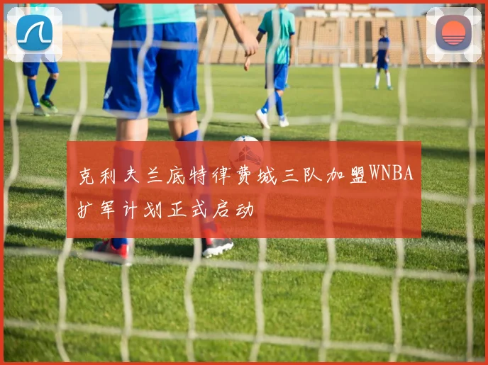 克利夫兰底特律费城三队加盟WNBA扩军计划正式启动