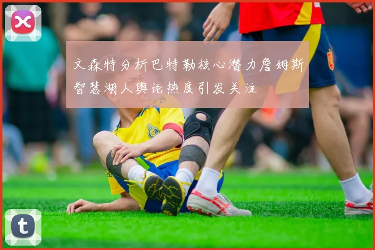 文森特分析巴特勒核心潜力詹姆斯智慧湖人舆论热度引发关注