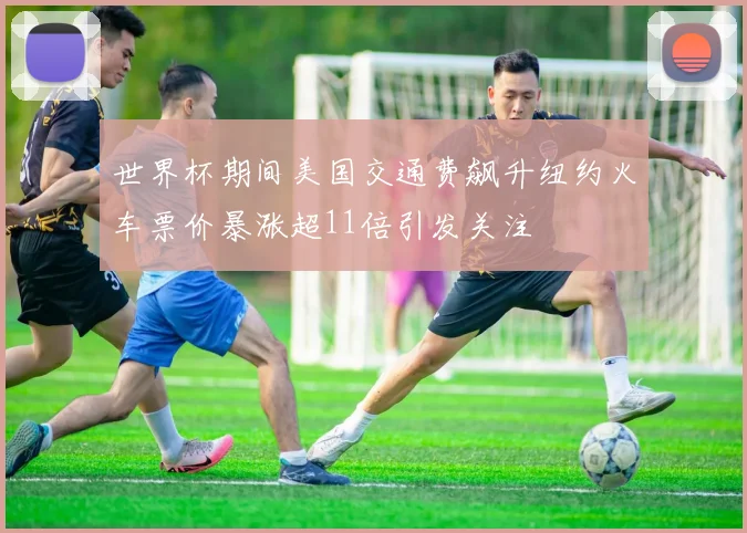 世界杯期间美国交通费飙升纽约火车票价暴涨超11倍引发关注