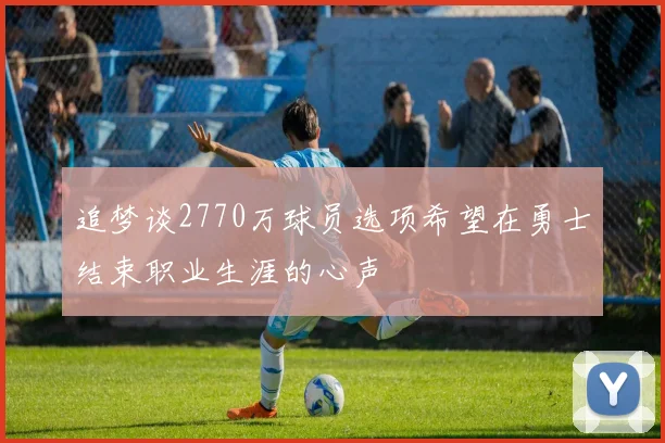 追梦谈2770万球员选项希望在勇士结束职业生涯的心声