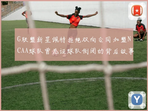 G联盟新星佩特拒绝双向合同加盟NCAA球队曾见证球队倒闭的背后故事