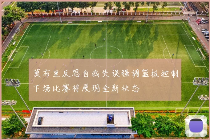 莫布里反思自我失误强调篮板控制下场比赛将展现全新状态