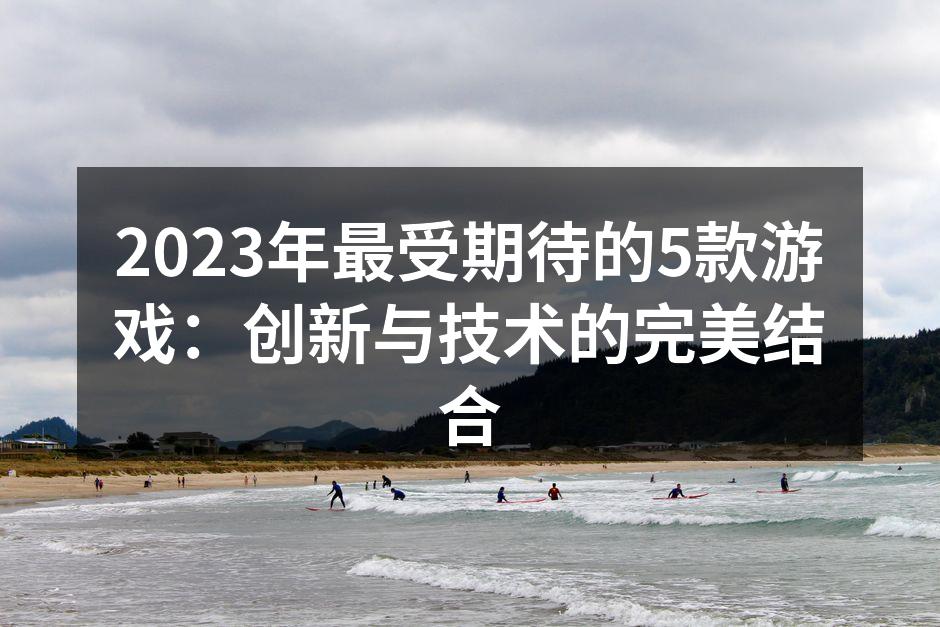 2023年最受期待的5款游戏：创新与技术的完美结合