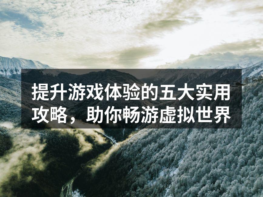 提升游戏体验的五大实用攻略，助你畅游虚拟世界