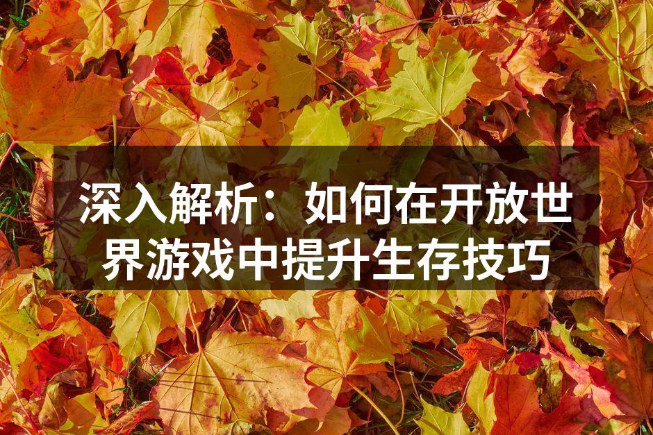 深入解析：如何在开放世界游戏中提升生存技巧