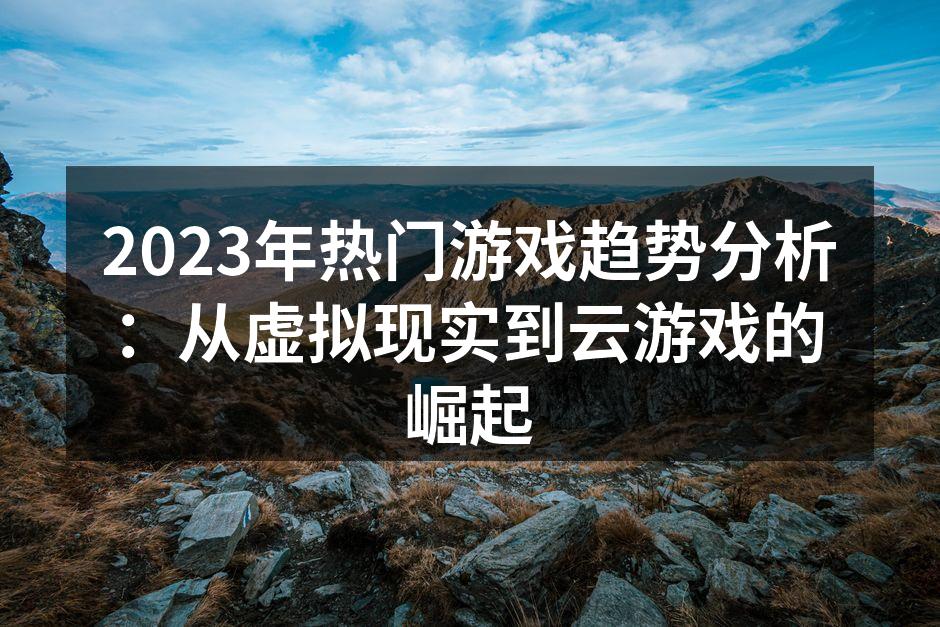 2023年热门游戏趋势分析：从虚拟现实到云游戏的崛起