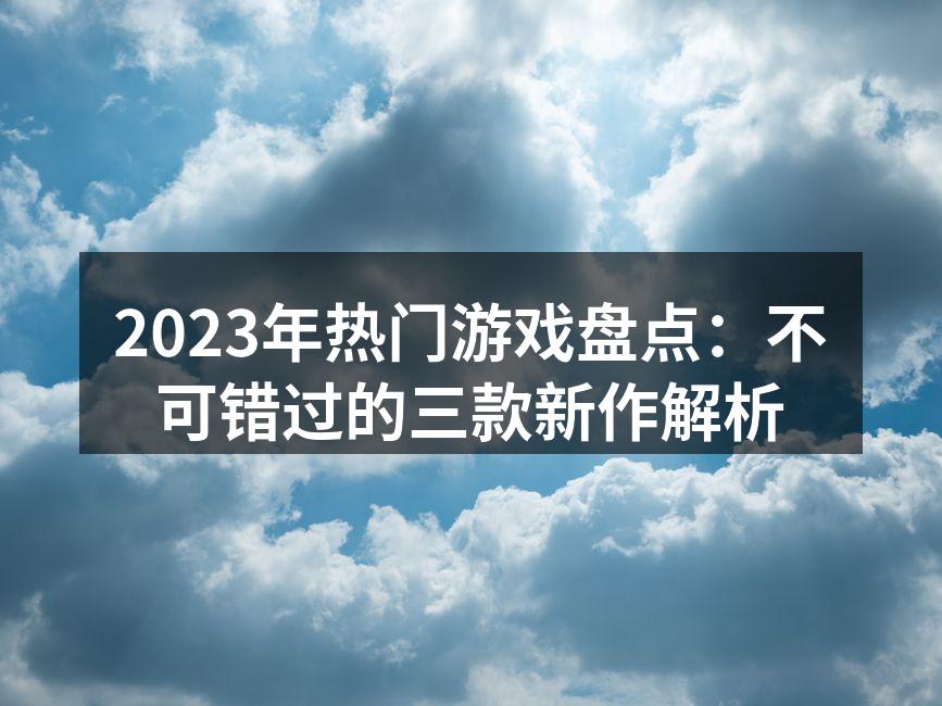 2023年热门游戏盘点：不可错过的三款新作解析