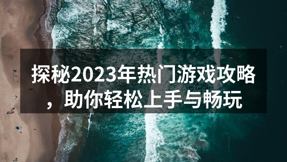探秘2023年热门游戏攻略，助你轻松上手与畅玩