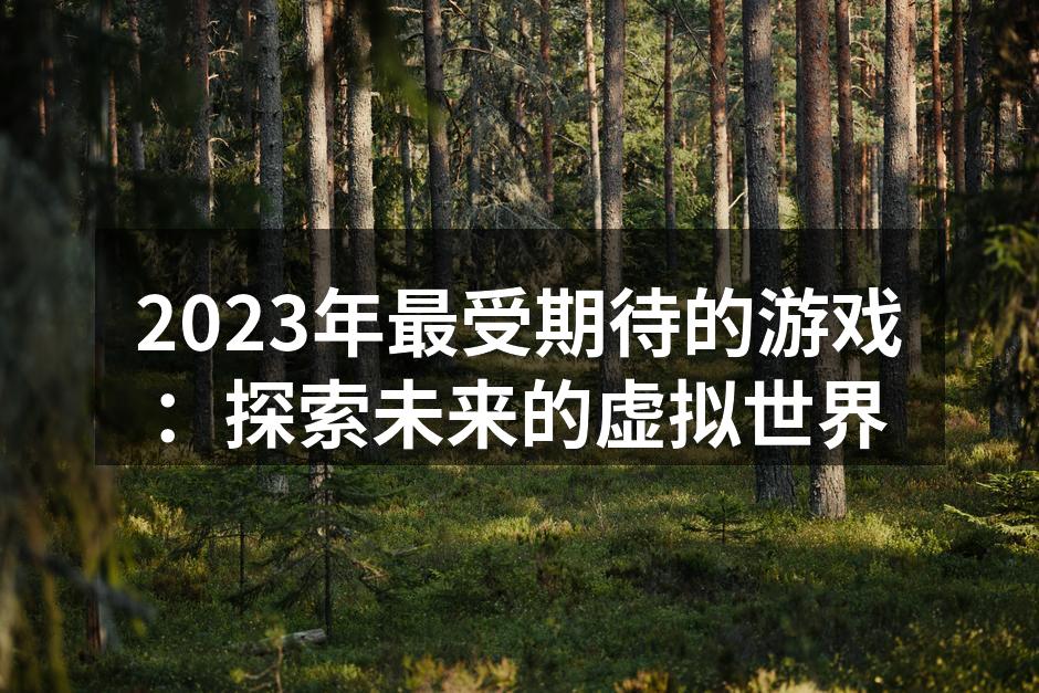 2023年最受期待的游戏：探索未来的虚拟世界