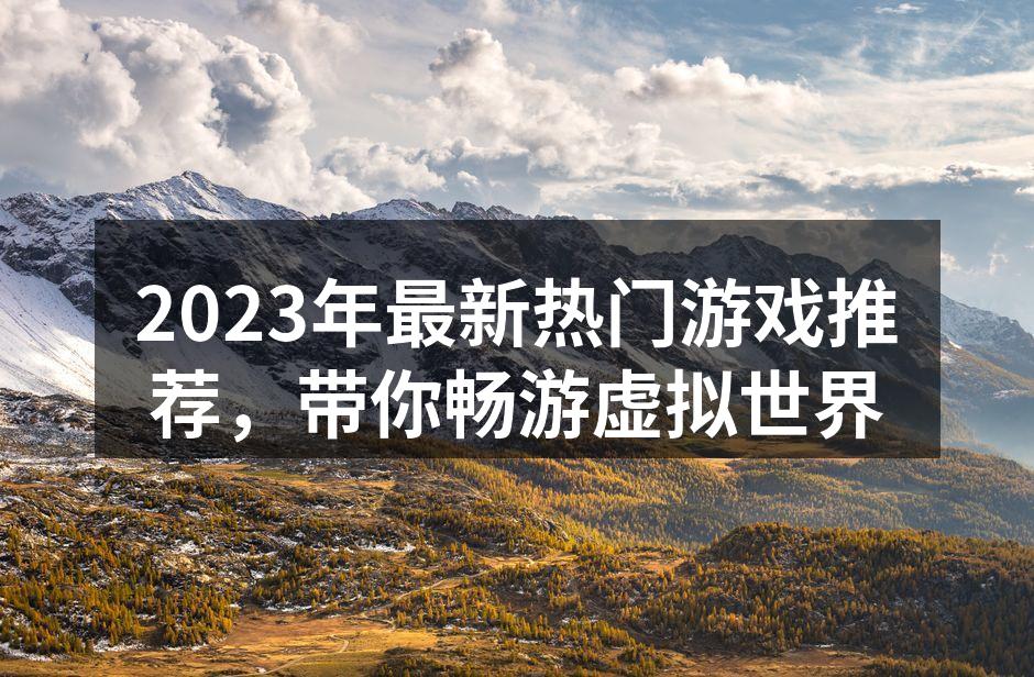 2023年最新热门游戏推荐，带你畅游虚拟世界