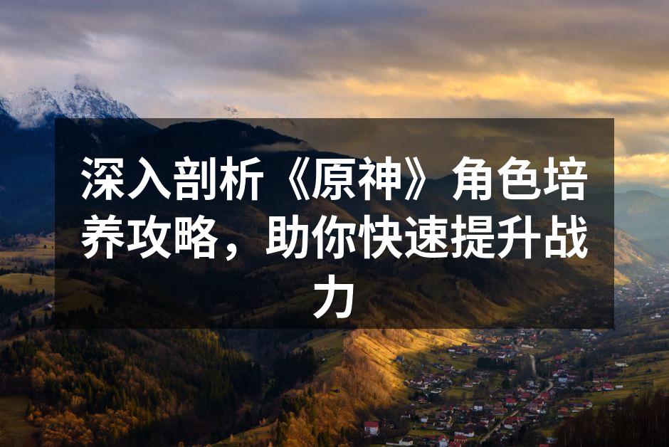 深入剖析《原神》角色培养攻略，助你快速提升战力