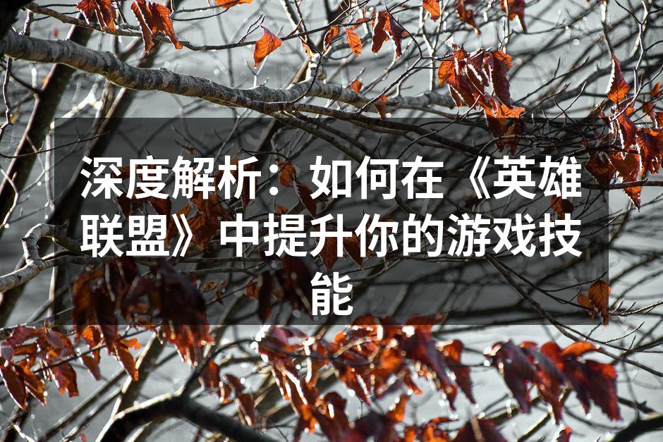 深度解析：如何在《英雄联盟》中提升你的游戏技能